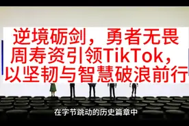 逆境砺剑，勇者无畏——周寿资引领TikTok，以坚韧与智慧破浪前行视频封面