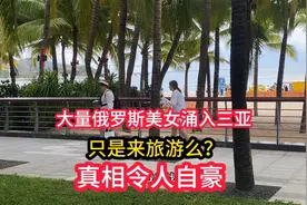 大量俄罗斯美女涌入三亚🌴，只是来旅游么？真相令人自豪！视频封面
