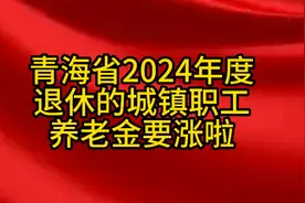 青海省2024年度退休的城镇职工养老金要涨了。视频封面