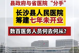 长沙县人民医院筹建七年未开业背后：县政府与省医院的合作与分手视频封面