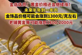 金店店员称黄金价格还会继续涨！未来半年到一年内，金饰品价格可能会涨到1300元/克，老铺黄金等可能涨到1800-2000元/克#黄金 #黄金首饰 #金价视频封面