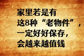 家里若是有这8种“老物件”，一定好好保存，会越来越值钱！视频封面