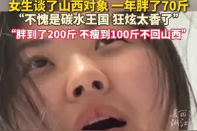 #女生谈了山西对象一年胖了70斤 ：到了山西狂炫碳水胖到了200斤，不瘦到100斤不回山西！@粥粥是个甜妹
