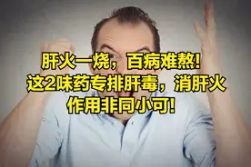 肝火一烧，百病难熬！这2味药专排肝毒，消肝火，作用非同小可！图片