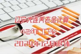 42年工龄，2024年12月在大连退休养老金能领多少？是怎么计算的？图片