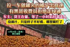 货车司机拉一车橘子送往罐头厂 收费站以不新鲜为由拒免过路费 律师：是否新鲜还需进一步判定！图片