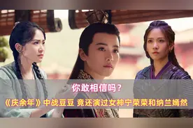 你敢相信吗？《庆余年》中战豆豆，竟还演过女神宁荣荣和纳兰嫣然图片
