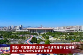 喜讯！石家庄获评全国第一批城市更新行动城市 将获10亿元中央财政定额补助图片