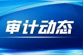 出台审计监督容错免责实施办法、开展新旧动能转换项目跟踪审计……关注本期审计动态图片