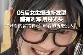 05后女生爆改新发型 前有刘海 后是光头 “好看的留给自己 难看的折磨别人”