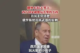 俄外长拉夫罗夫：西方国家就像玩火柴的小孩，美国非常清楚俄罗斯使用核武器的原则视频封面