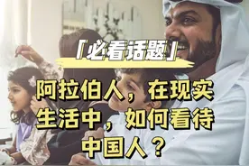 必看话题：阿拉伯人，在现实生活中，如何看待中国人？ #文化视频封面