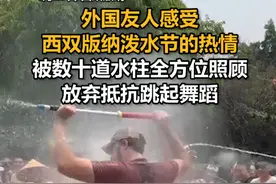 外国友人感受西双版纳泼水节的热情，被数十道水柱全方位照顾，放弃抵抗跳起舞蹈视频封面