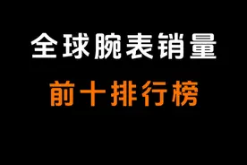 快来看看全球腕表销量前十名，都有谁 #腕表 #手表 #手表推荐 #手表知识视频封面