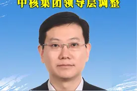 中核集团领导层调整 #中核集团 #能源 #电力 #人事视频封面