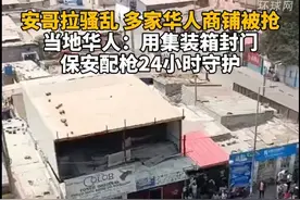 安哥拉骚乱多家华人商铺被抢,当地华人：用集装箱封门,保安配枪24小时守护
