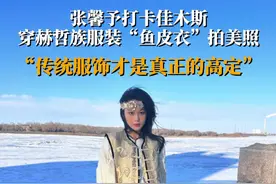 3月21日 ，黑龙江佳木斯。女星张馨予晒照分享自己身着郝哲族鱼皮衣引网友纷纷点赞。她表示：传统服饰才是真正的高定。视频封面