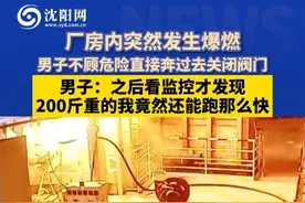 厂房内突然发生爆燃，男子不顾危险直接奔过去关闭阀门，男子：之后看监控才发现200斤重的我竟然还能跑那么快视频封面