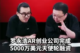 罗永浩AR创业公司完成5000万美元天使轮融资 投后估值14亿元
罗永浩：再创业老婆要求买个房子存点养老钱，剩下随便折腾视频封面