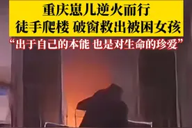 重庆崽儿黄亚林逆火而行，徒手爬楼，破窗救出被困女孩：这是出于自己的本能，也是对另一个生命的珍爱。视频封面
