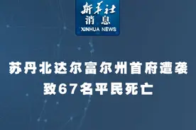 新华社消息｜苏丹北达尔富尔州首府遭袭致67名平民死亡视频封面