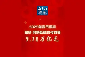 新华社消息｜2025年春节假期银联、网联处理支付交易9.78万亿元视频封面