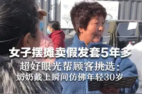 女子摆摊卖假发套5年多 超好眼光帮顾客挑选：奶奶戴上瞬间仿佛年轻30岁视频封面