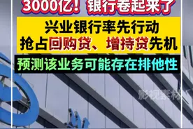 3000亿！银行卷起来了，兴业银行率先行动，抢占回购贷、增持贷市场，并预测该业务可能存在排他性视频封面