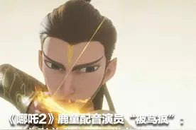 《哪吒2》鹿童配音演员“被骂疯”：看电影前我也不知道角色做了啥 大家可以看彩蛋解气