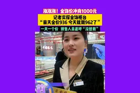 4月3日 采访 河南郑州 涨涨涨！金饰价冲向1000元。记者实探金饰柜台。“前天金价936 今天就到962了” 一天一个价 ， 销售人员直呼“没想到”视频封面