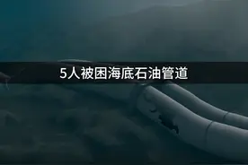 或许这才是最令人绝望的死亡方式 5人被困海底石油管道视频封面