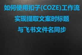 三、扣子（COZE）工作流提取视频文案时同步标题至飞书文档视频封面
