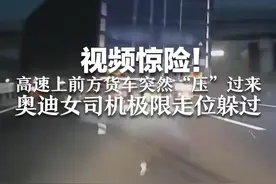 视频惊险！ 高速上前方货车突然“压”过来 奥迪女司机极限走位躲过视频封面