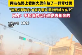 网友在路上看到大货车拉了一群青壮男“这是去拜年的 大家不要笑 因为我就在车上”网友：不知道的以为是送去相亲的视频封面