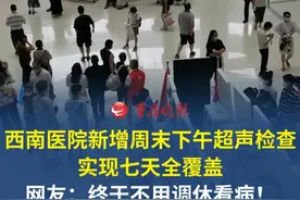 西南医院新增周末下午超声检查 实现检查时段七天全覆盖，全方位提升市民就诊体验。网友：终于不用调休看病！