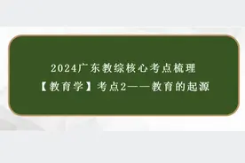 2024广东教综核心考点梳理讲解——教育学 【考点二：教育的起源视频封面