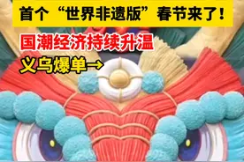 首个“世界非遗版”春节来了！国潮经济持续升温，义乌爆单→#春节 #非遗 #国潮视频封面