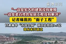 “一边是宏大的建筑没有使用，一边是老百姓的安居工程没有解决”，记者痛批的“面子工程”：甘肃榆中“市民公园”项目总投资9.5亿，却从未开放过视频封面