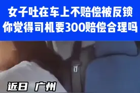 女子吐在车上不赔偿被反锁，你觉得司机要300赔偿合理吗⑪#你怎么看 #社会百态 #意不意外视频封面