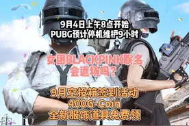 9月4日，PUBG预计停机维护9小时。 女团BLACKPINK联名可能会返场视频封面