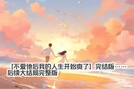 【不爱他后我的人生开始爽了】完结版……后续大结局完整版视频封面