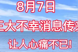 8月7日# 三大不幸消息传来，让人心痛不已!