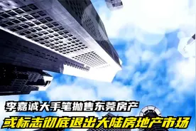李嘉诚大手笔抛售东莞房产，或标志彻底退出大陆房地产市场视频封面