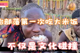 非洲哈扎比部落第一次吃米饭,不但文化习俗的碰撞，也是文化交流视频封面