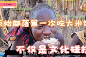 非洲哈扎比部落第一次吃米饭,不但文化习俗的碰撞，也是文化交流