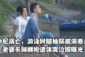 仲尼溺亡，游泳时腿抽筋被浪卷走，老婆卡琳娜抱遗体哭泣照曝光视频封面