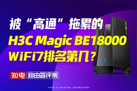 【路由器评测】被高通拖累的新华三H3C BE18000，WiFi7排第几？视频封面