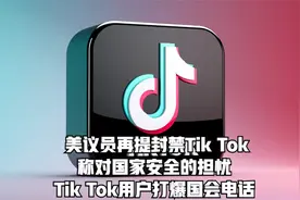 美议员提封禁TikTok称对国家安全的担忧TikTok用户打爆国会电话视频封面