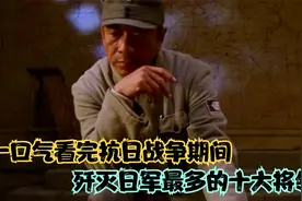 一口气看完抗日战争期间歼灭日军最多的十大将领，全长6分钟视频封面