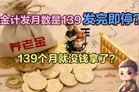 发完即停？养老金计发月数是139，领完这139个月就没钱拿了？视频封面